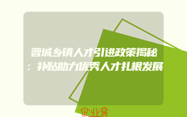 晋城乡镇人才引进政策揭秘：补贴助力优秀人才扎根发展