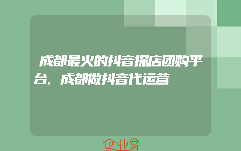 成都最火的抖音探店团购平台,成都做抖音代运营