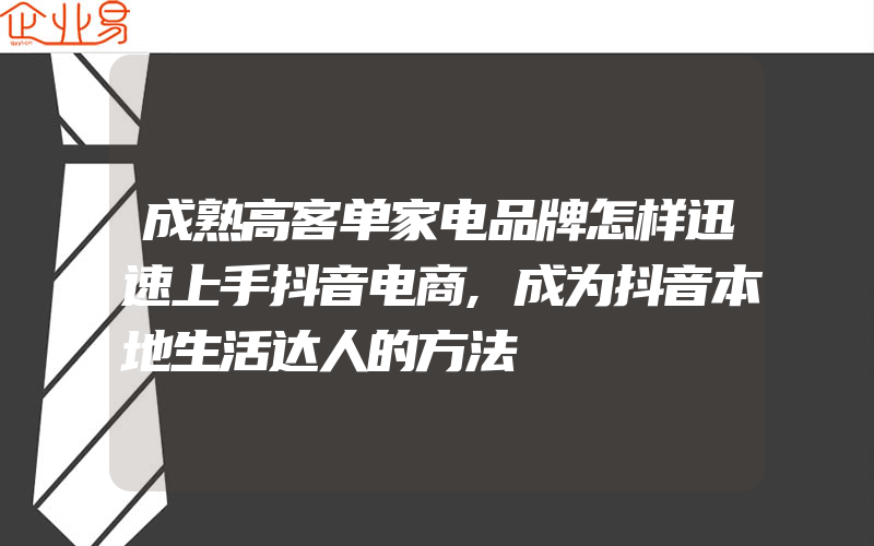 成熟高客单家电品牌怎样迅速上手抖音电商,成为抖音本地生活达人的方法