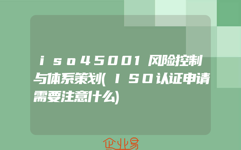 iso45001风险控制与体系策划(ISO认证申请需要注意什么)