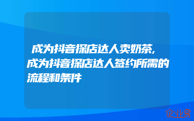 成为抖音探店达人卖奶茶,成为抖音探店达人签约所需的流程和条件