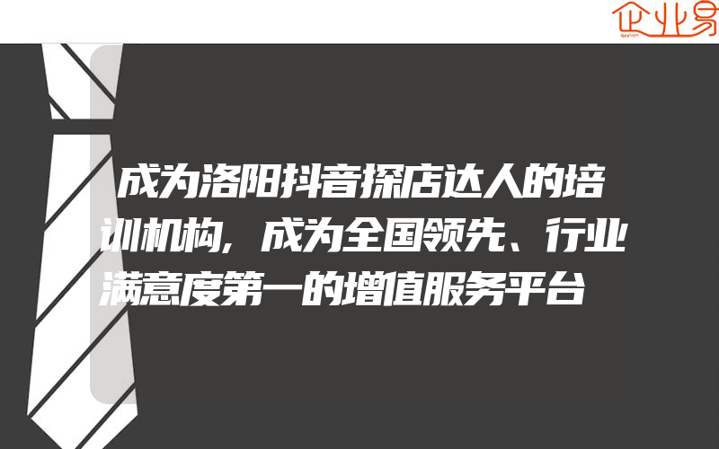 成为洛阳抖音探店达人的培训机构,成为全国领先、行业满意度第一的增值服务平台