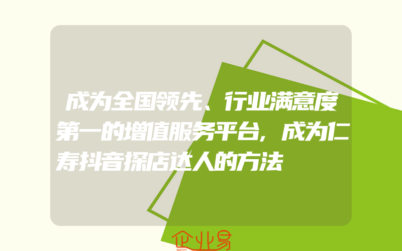 成为全国领先、行业满意度第一的增值服务平台,成为仁寿抖音探店达人的方法