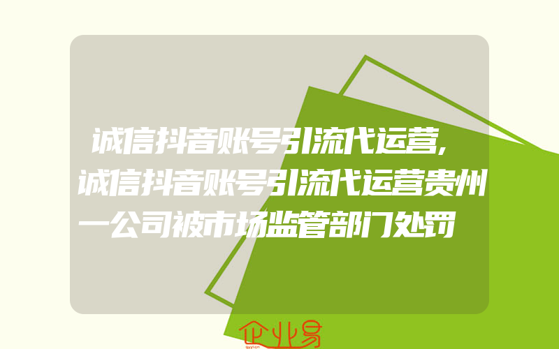 诚信抖音账号引流代运营,诚信抖音账号引流代运营贵州一公司被市场监管部门处罚