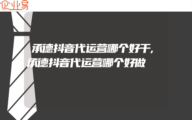 承德抖音代运营哪个好干,承德抖音代运营哪个好做