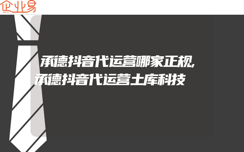 承德抖音代运营哪家正规,承德抖音代运营土库科技