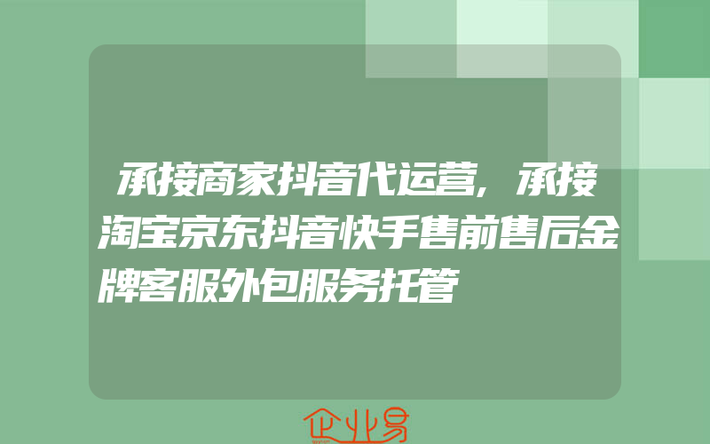 承接商家抖音代运营,承接淘宝京东抖音快手售前售后金牌客服外包服务托管