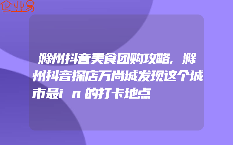 滁州抖音美食团购攻略,滁州抖音探店万尚城发现这个城市最in的打卡地点