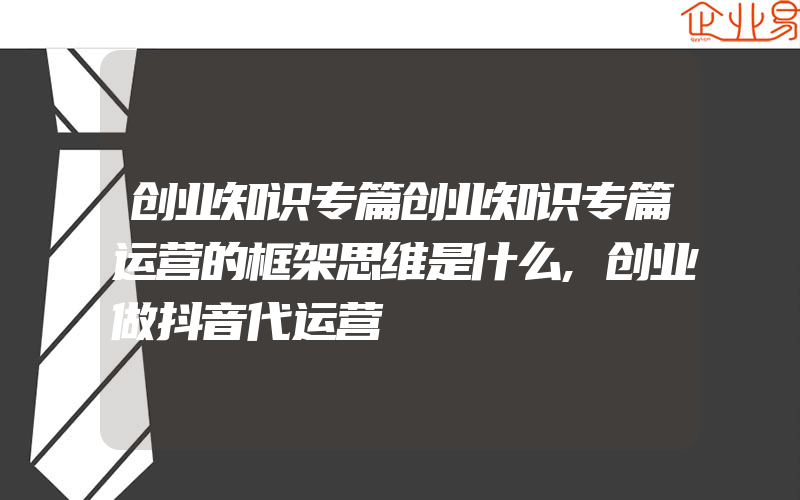 创业知识专篇创业知识专篇运营的框架思维是什么,创业做抖音代运营