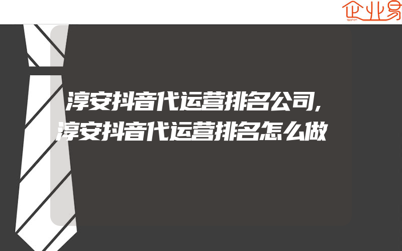 淳安抖音代运营排名公司,淳安抖音代运营排名怎么做