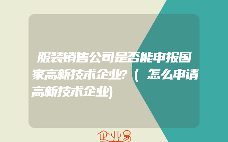 服装销售公司是否能申报国家高新技术企业?(怎么申请高新技术企业)