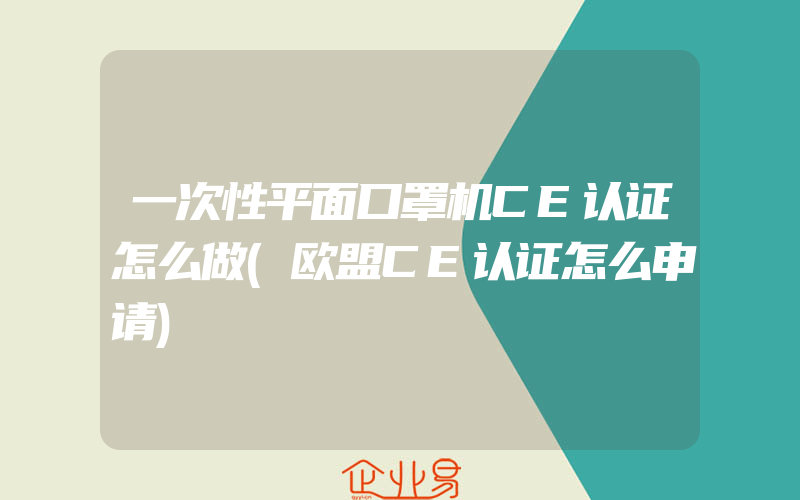 一次性平面口罩机CE认证怎么做(欧盟CE认证怎么申请)