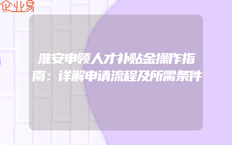 淮安申领人才补贴金操作指南：详解申请流程及所需条件