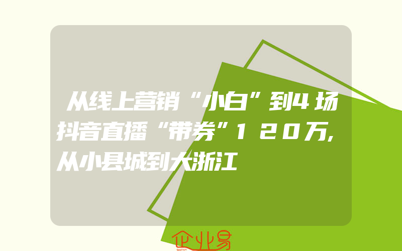 从线上营销“小白”到4场抖音直播“带券”120万,从小县城到大浙江