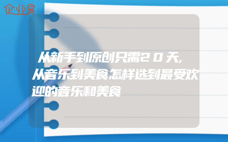 从新手到原创只需20天,从音乐到美食怎样选到最受欢迎的音乐和美食