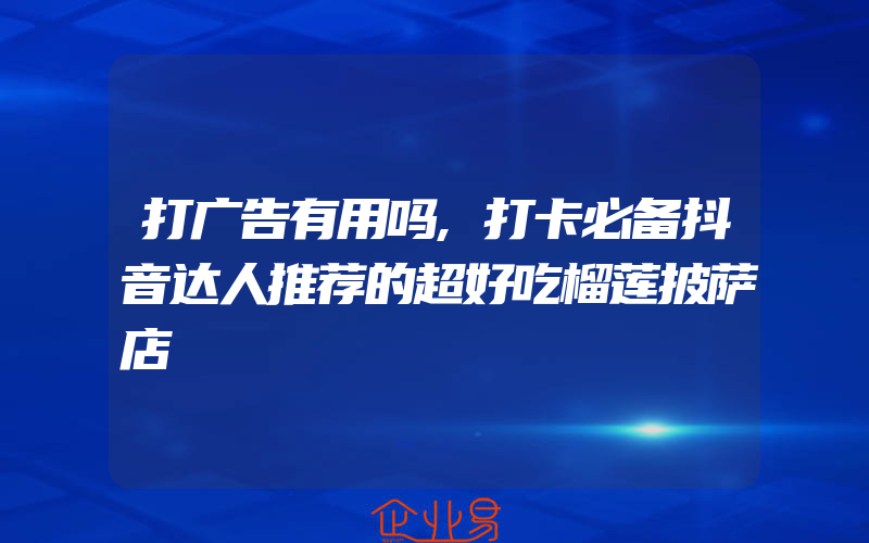 打广告有用吗,打卡必备抖音达人推荐的超好吃榴莲披萨店