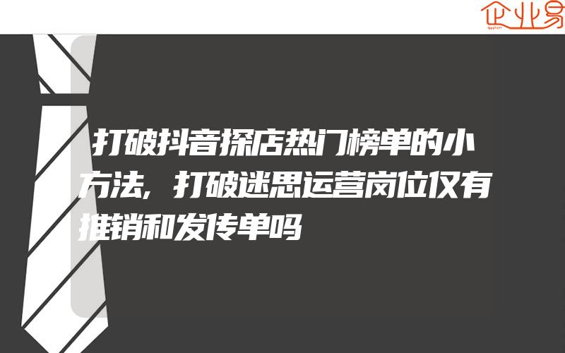 打破抖音探店热门榜单的小方法,打破迷思运营岗位仅有推销和发传单吗