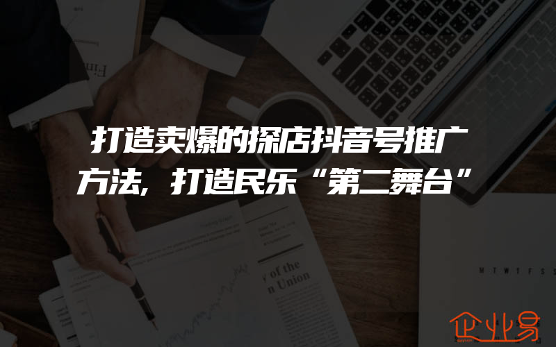 打造卖爆的探店抖音号推广方法,打造民乐“第二舞台”