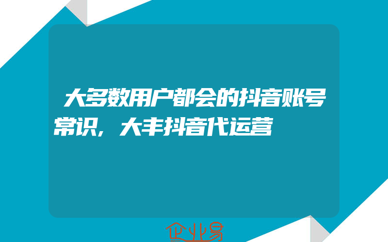 大多数用户都会的抖音账号常识,大丰抖音代运营