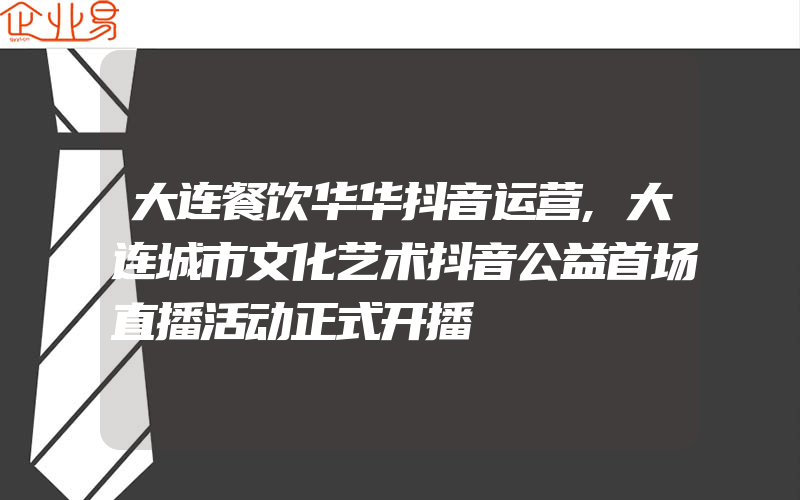 大连餐饮华华抖音运营,大连城市文化艺术抖音公益首场直播活动正式开播