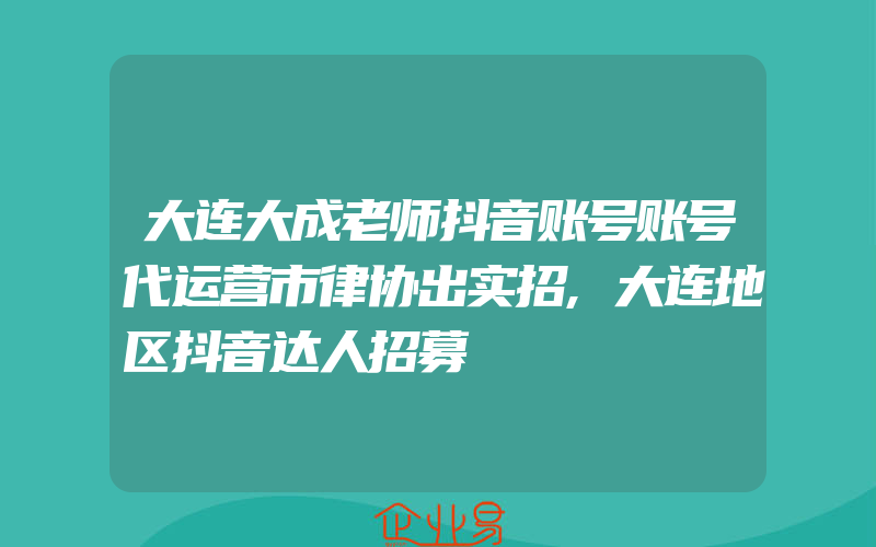 大连大成老师抖音账号账号代运营市律协出实招,大连地区抖音达人招募