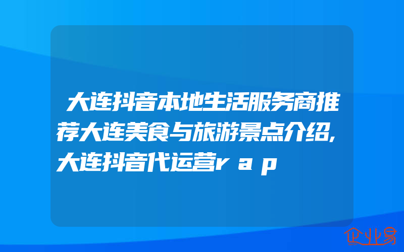 大连抖音本地生活服务商推荐大连美食与旅游景点介绍,大连抖音代运营rap