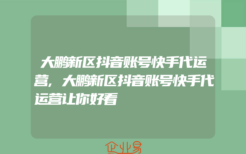 大鹏新区抖音账号快手代运营,大鹏新区抖音账号快手代运营让你好看