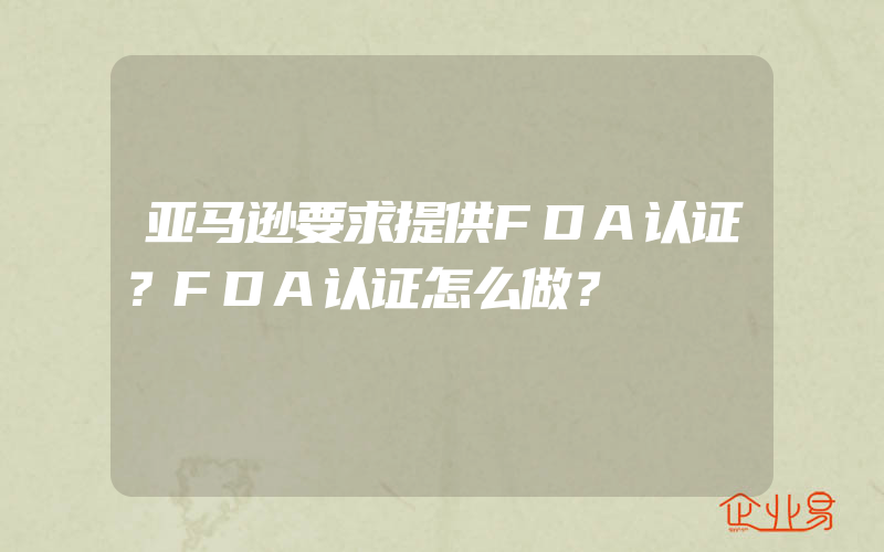 亚马逊要求提供FDA认证？FDA认证怎么做？