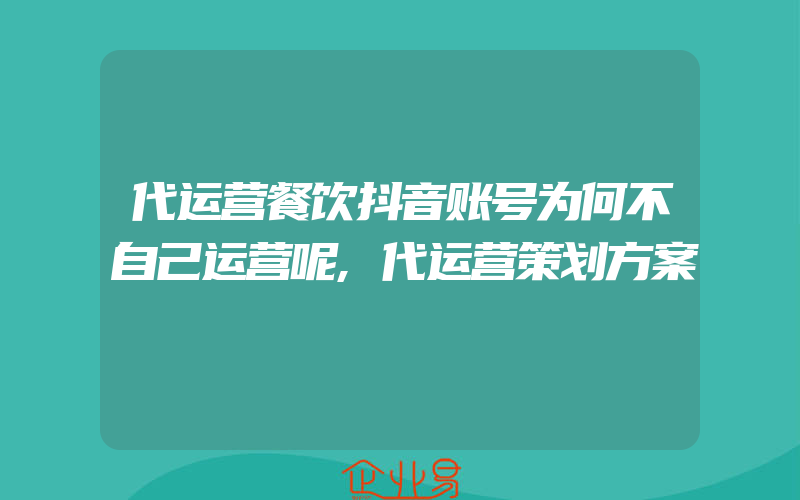 代运营餐饮抖音账号为何不自己运营呢,代运营策划方案