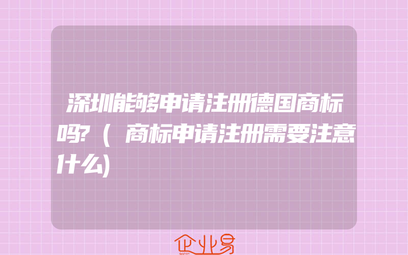 深圳能够申请注册德国商标吗?(商标申请注册需要注意什么)