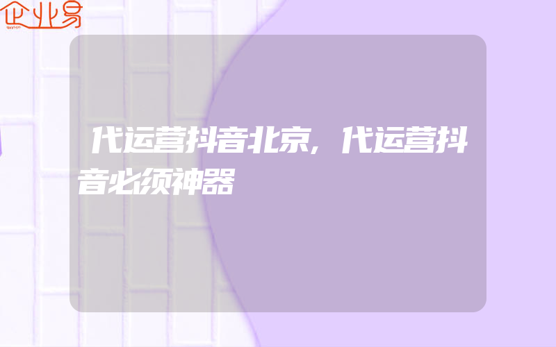 代运营抖音北京,代运营抖音必须神器