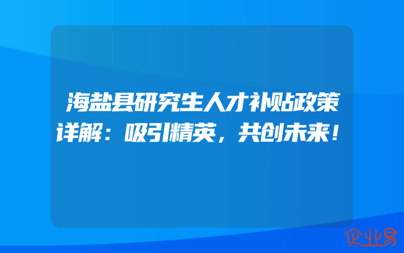 海盐县研究生人才补贴政策详解：吸引精英，共创未来！