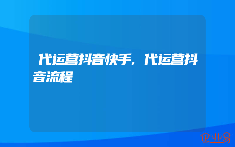 代运营抖音快手,代运营抖音流程