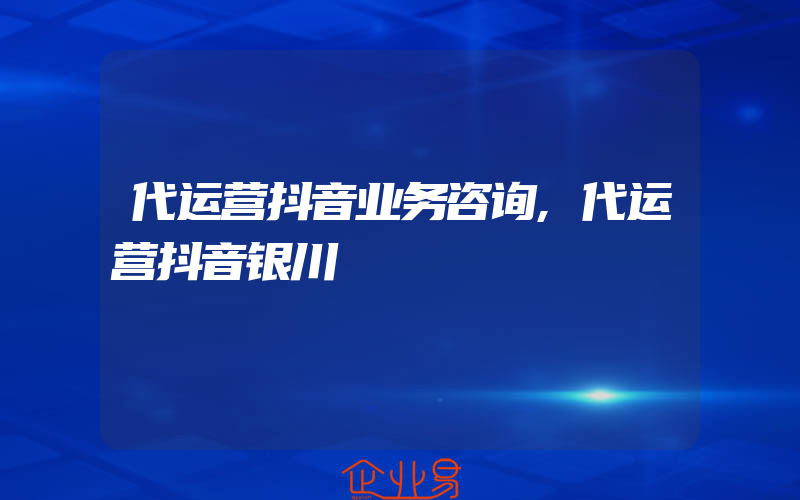 代运营抖音业务咨询,代运营抖音银川