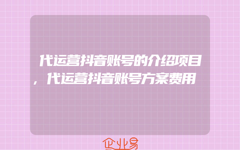 代运营抖音账号的介绍项目,代运营抖音账号方案费用