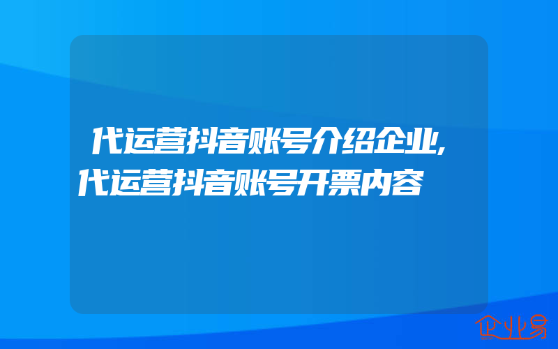 代运营抖音账号介绍企业,代运营抖音账号开票内容