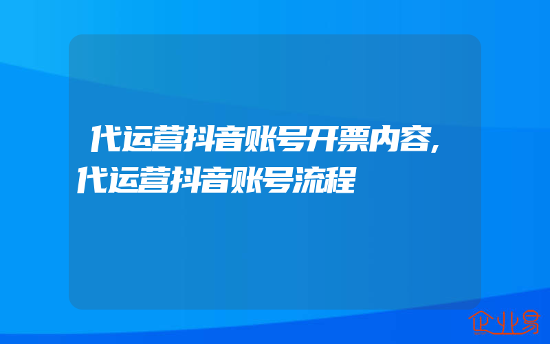 代运营抖音账号开票内容,代运营抖音账号流程