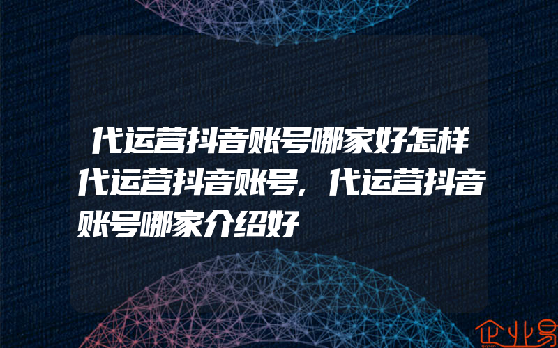 代运营抖音账号哪家好怎样代运营抖音账号,代运营抖音账号哪家介绍好