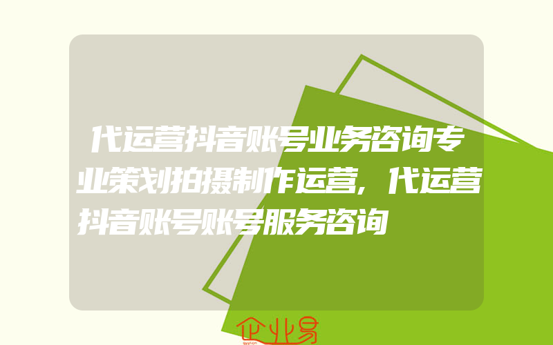 代运营抖音账号业务咨询专业策划拍摄制作运营,代运营抖音账号账号服务咨询