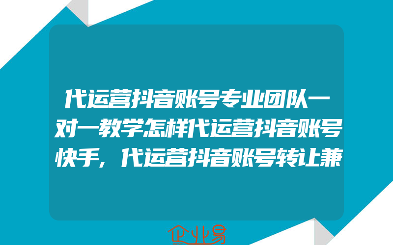 代运营抖音账号专业团队一对一教学怎样代运营抖音账号快手,代运营抖音账号转让兼职