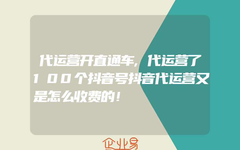 代运营开直通车,代运营了100个抖音号抖音代运营又是怎么收费的！