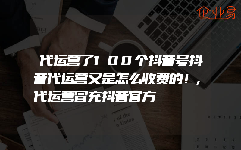 代运营了100个抖音号抖音代运营又是怎么收费的！,代运营冒充抖音官方