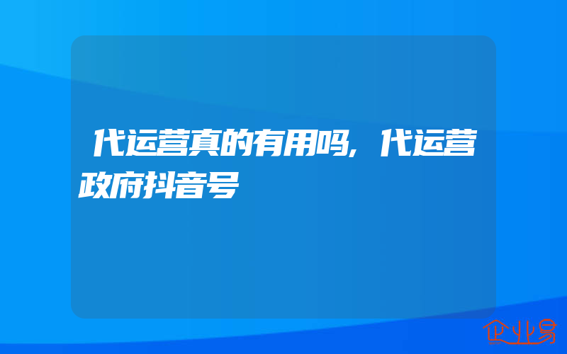 代运营真的有用吗,代运营政府抖音号