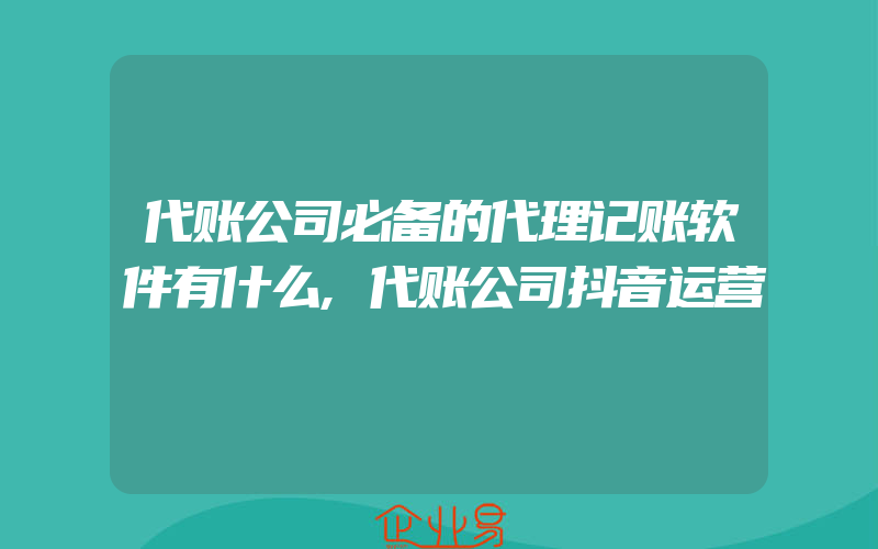 代账公司必备的代理记账软件有什么,代账公司抖音运营