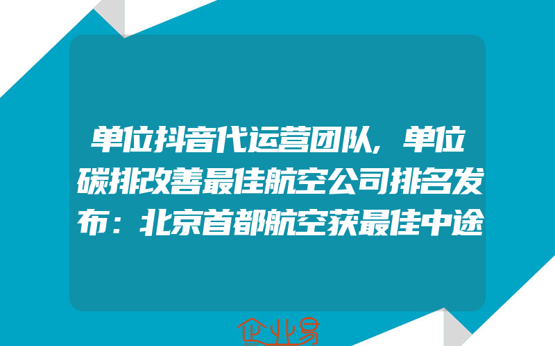 单位抖音代运营团队,单位碳排改善最佳航空公司排名发布：北京首都航空获最佳中途运营商