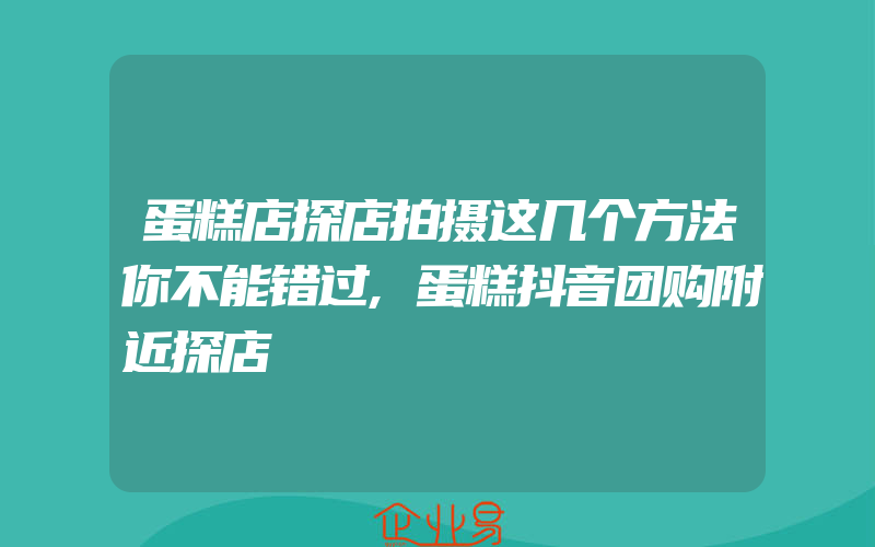 蛋糕店探店拍摄这几个方法你不能错过,蛋糕抖音团购附近探店