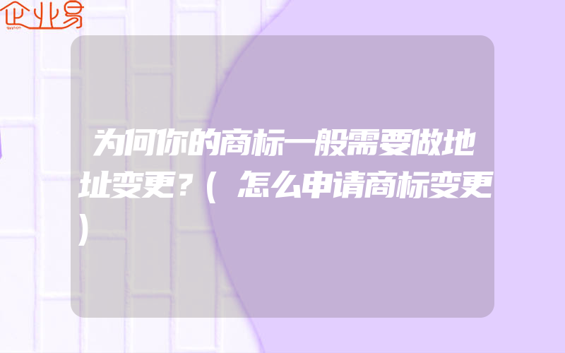 为何你的商标一般需要做地址变更？(怎么申请商标变更)