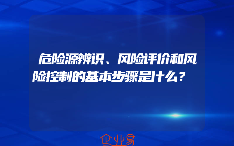 危险源辨识、风险评价和风险控制的基本步骤是什么？