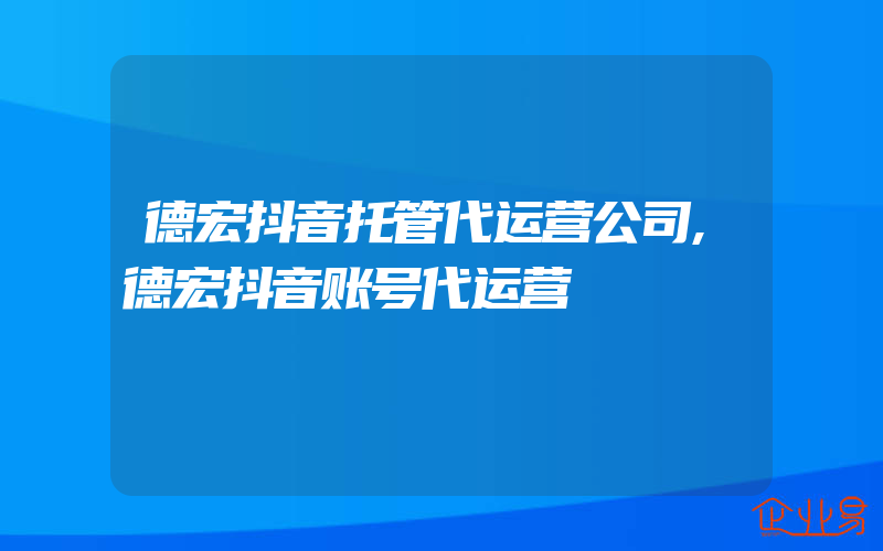 德宏抖音托管代运营公司,德宏抖音账号代运营