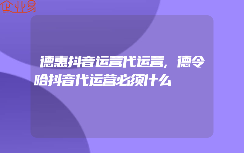 德惠抖音运营代运营,德令哈抖音代运营必须什么